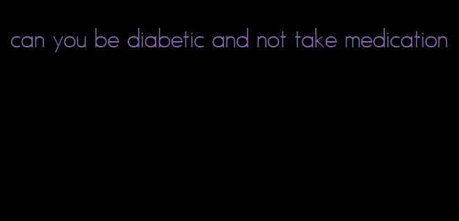 can you be diabetic and not take medication