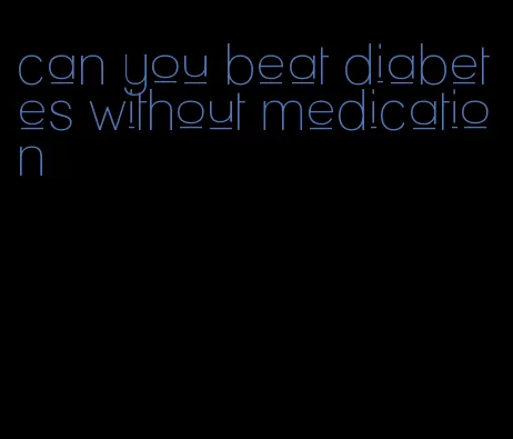 can you beat diabetes without medication