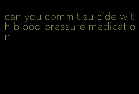 can you commit suicide with blood pressure medication