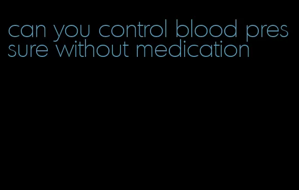 can you control blood pressure without medication
