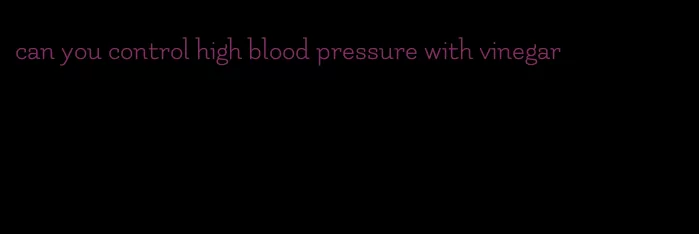 can you control high blood pressure with vinegar