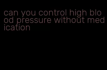 can you control high blood pressure without medication