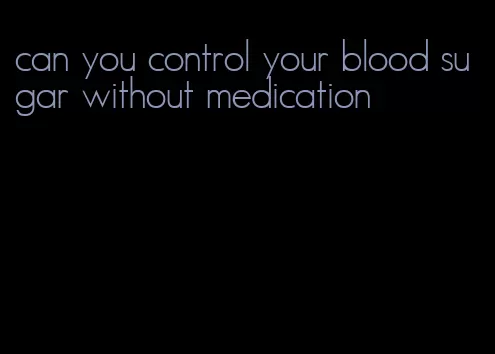 can you control your blood sugar without medication
