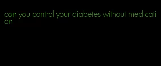 can you control your diabetes without medication