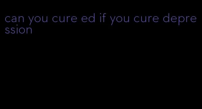 can you cure ed if you cure depression