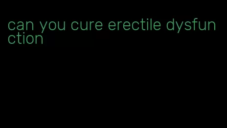 can you cure erectile dysfunction