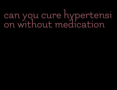 can you cure hypertension without medication