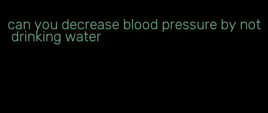 can you decrease blood pressure by not drinking water