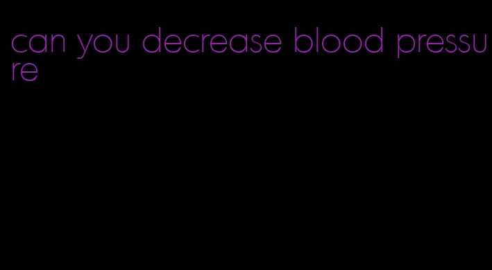 can you decrease blood pressure