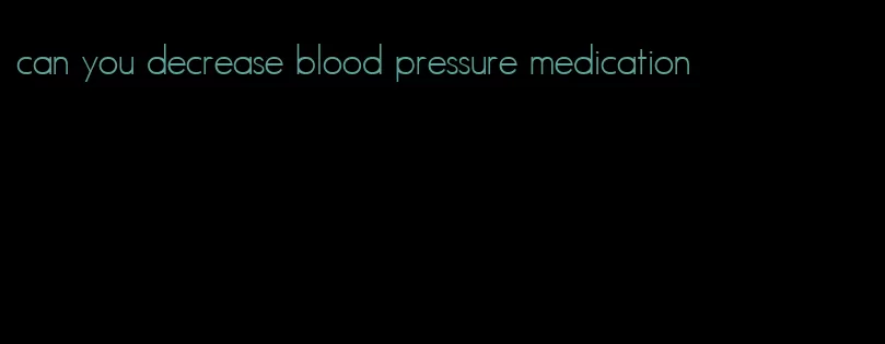 can you decrease blood pressure medication