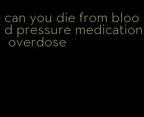 can you die from blood pressure medication overdose