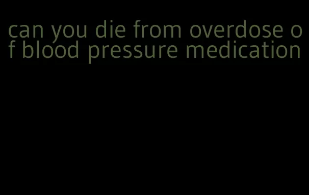 can you die from overdose of blood pressure medication