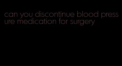 can you discontinue blood pressure medication for surgery