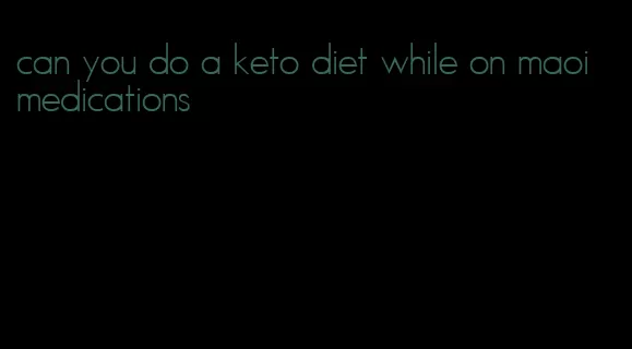 can you do a keto diet while on maoi medications