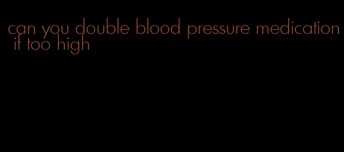 can you double blood pressure medication if too high