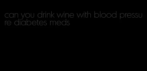 can you drink wine with blood pressure diabetes meds