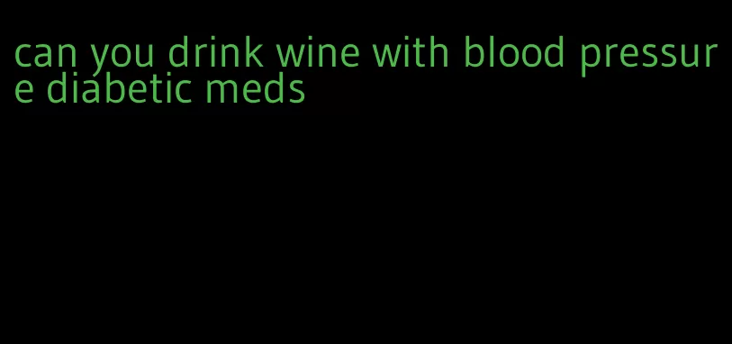 can you drink wine with blood pressure diabetic meds