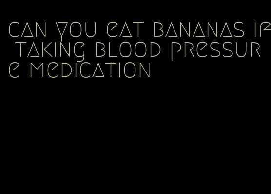 can you eat bananas if taking blood pressure medication