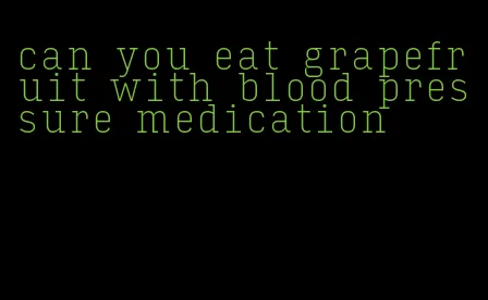 can you eat grapefruit with blood pressure medication