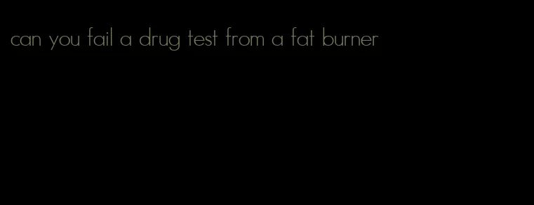 can you fail a drug test from a fat burner