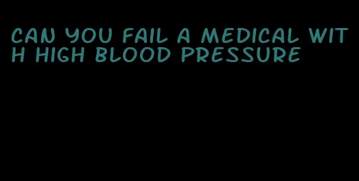 can you fail a medical with high blood pressure