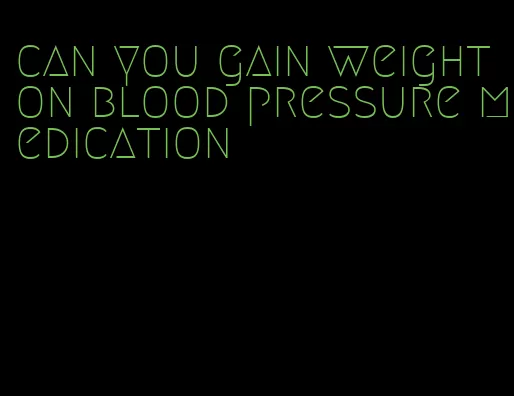 can you gain weight on blood pressure medication