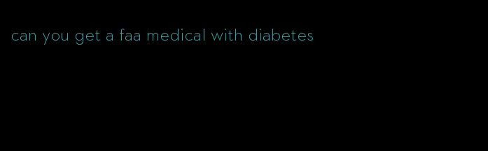 can you get a faa medical with diabetes