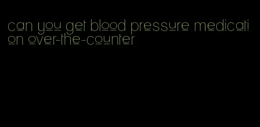 can you get blood pressure medication over-the-counter