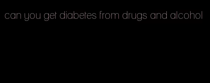 can you get diabetes from drugs and alcohol