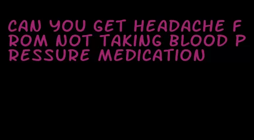 can you get headache from not taking blood pressure medication