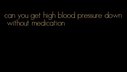 can you get high blood pressure down without medication