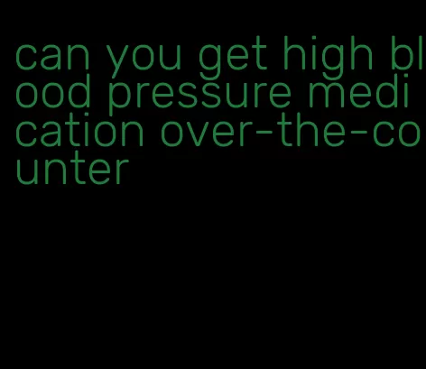 can you get high blood pressure medication over-the-counter