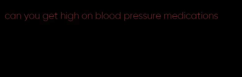 can you get high on blood pressure medications