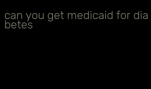 can you get medicaid for diabetes