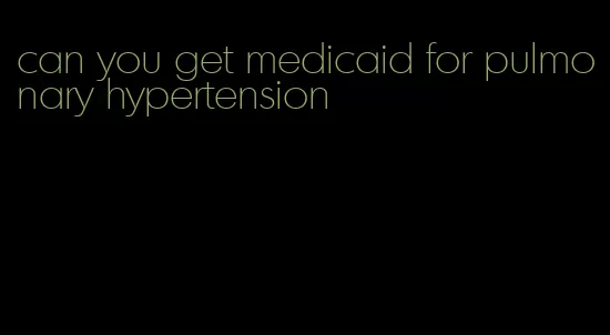 can you get medicaid for pulmonary hypertension