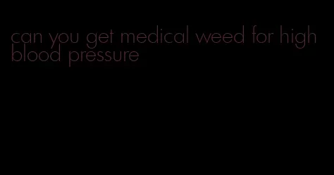 can you get medical weed for high blood pressure