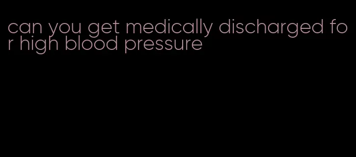 can you get medically discharged for high blood pressure