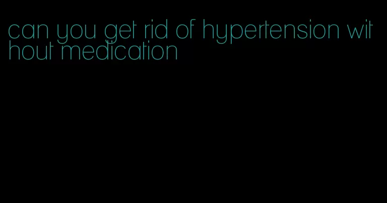 can you get rid of hypertension without medication