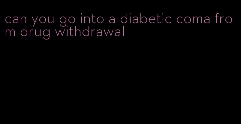 can you go into a diabetic coma from drug withdrawal