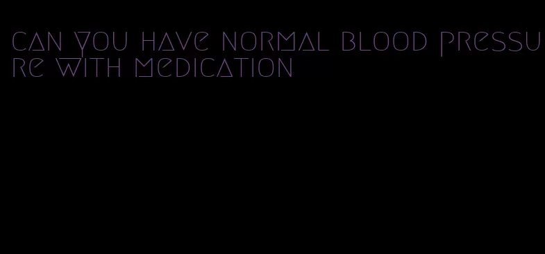 can you have normal blood pressure with medication