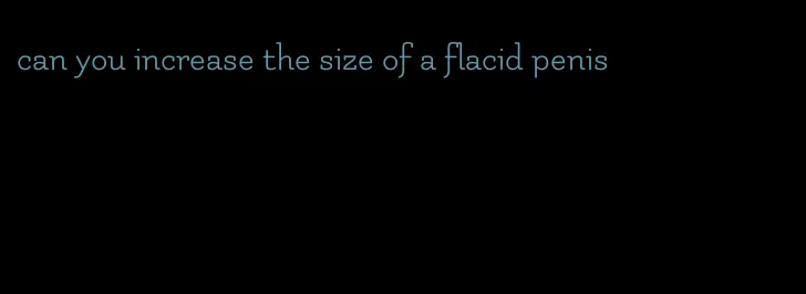 can you increase the size of a flacid penis