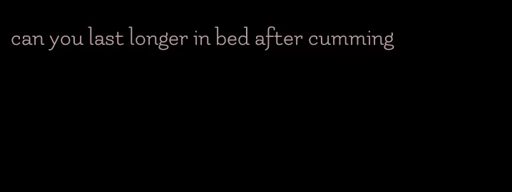 can you last longer in bed after cumming
