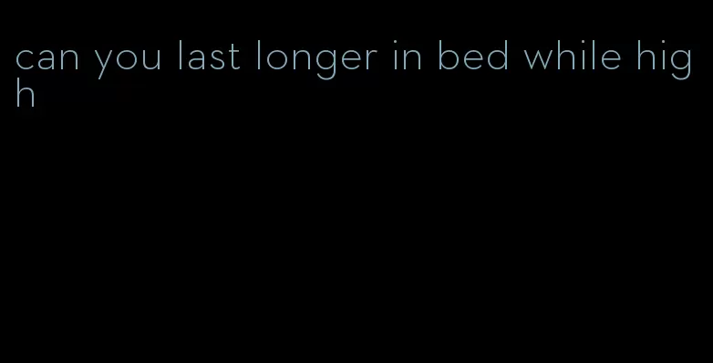 can you last longer in bed while high