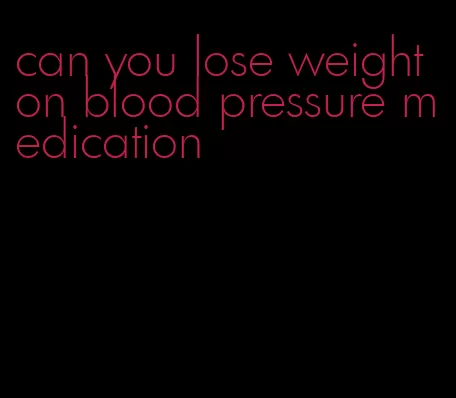 can you lose weight on blood pressure medication