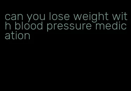 can you lose weight with blood pressure medication