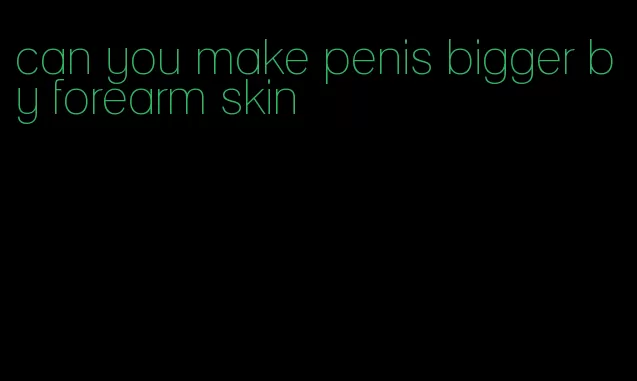 can you make penis bigger by forearm skin