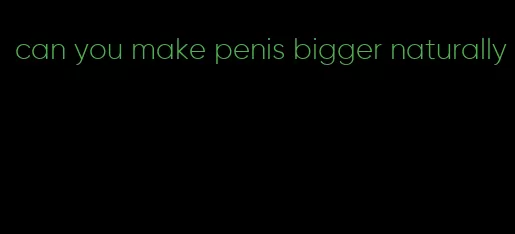 can you make penis bigger naturally