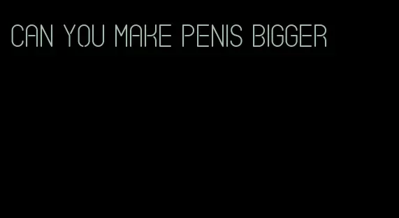 can you make penis bigger