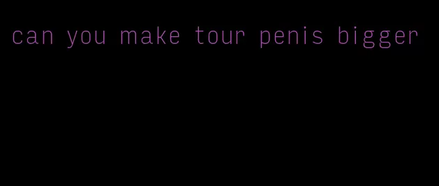 can you make tour penis bigger