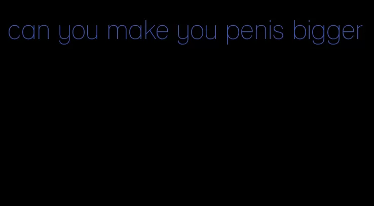 can you make you penis bigger